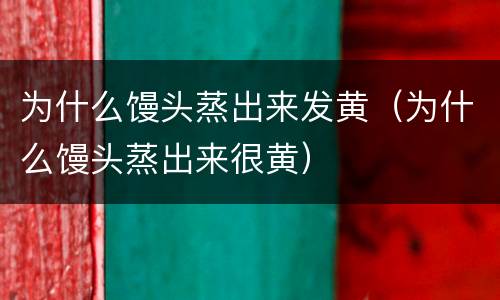 为什么馒头蒸出来发黄（为什么馒头蒸出来很黄）