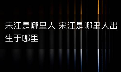 宋江是哪里人 宋江是哪里人出生于哪里