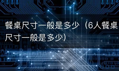 餐桌尺寸一般是多少（6人餐桌尺寸一般是多少）