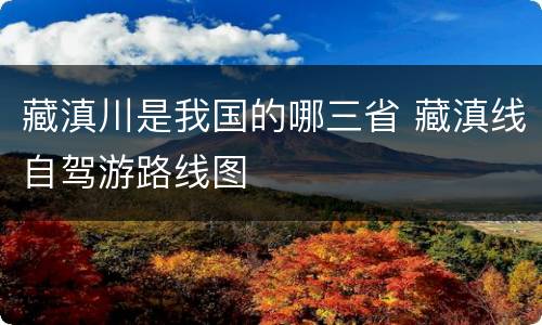 藏滇川是我国的哪三省 藏滇线自驾游路线图