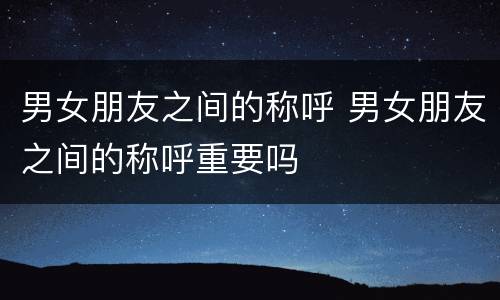男女朋友之间的称呼 男女朋友之间的称呼重要吗