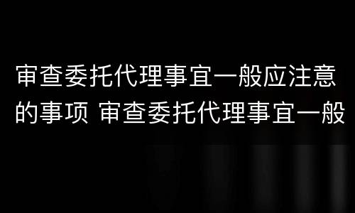 审查委托代理事宜一般应注意的事项 审查委托代理事宜一般应注意的事项有