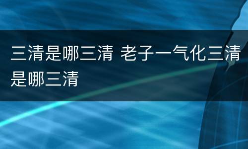 三清是哪三清 老子一气化三清是哪三清