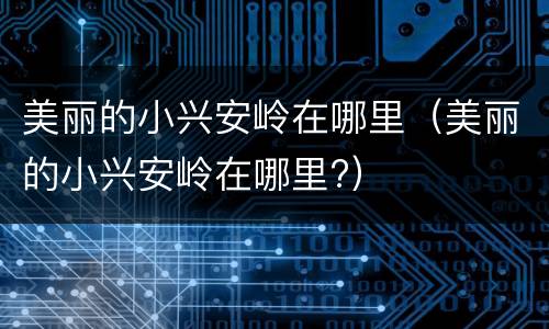 美丽的小兴安岭在哪里（美丽的小兴安岭在哪里?）