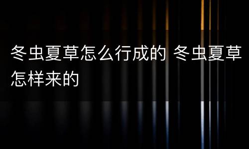 冬虫夏草怎么行成的 冬虫夏草怎样来的