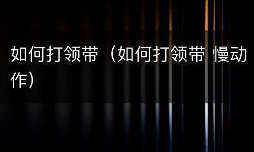 如何打领带（如何打领带 慢动作）