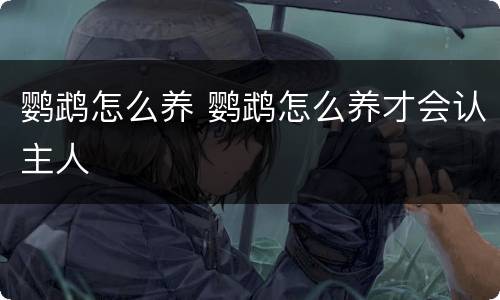 鹦鹉怎么养 鹦鹉怎么养才会认主人