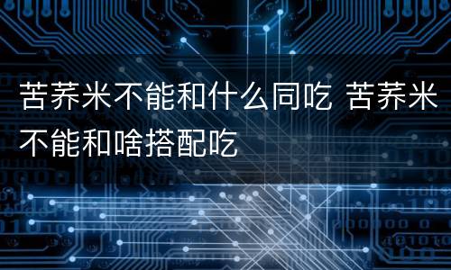 苦荞米不能和什么同吃 苦荞米不能和啥搭配吃