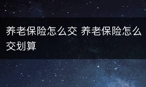 养老保险怎么交 养老保险怎么交划算