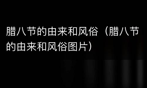 腊八节的由来和风俗（腊八节的由来和风俗图片）