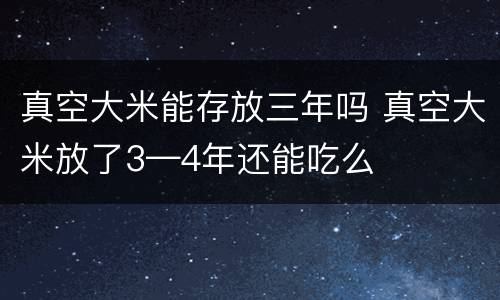 真空大米能存放三年吗 真空大米放了3—4年还能吃么
