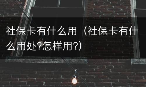社保卡有什么用（社保卡有什么用处?怎样用?）