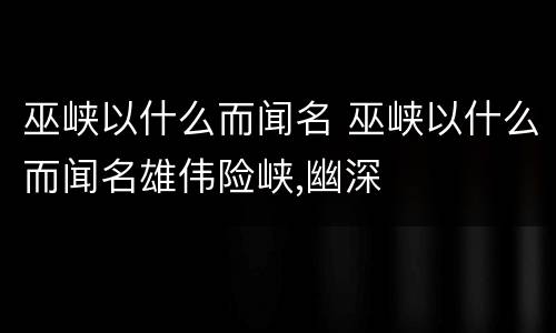 巫峡以什么而闻名 巫峡以什么而闻名雄伟险峡,幽深