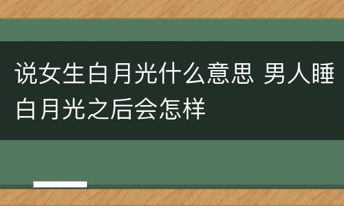 说女生白月光什么意思 男人睡白月光之后会怎样
