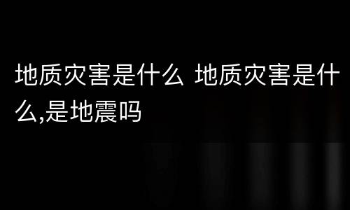 地质灾害是什么 地质灾害是什么,是地震吗