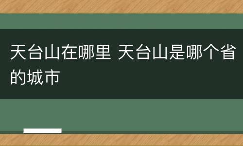 天台山在哪里 天台山是哪个省的城市