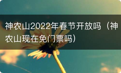 神农山2022年春节开放吗（神农山现在免门票吗）
