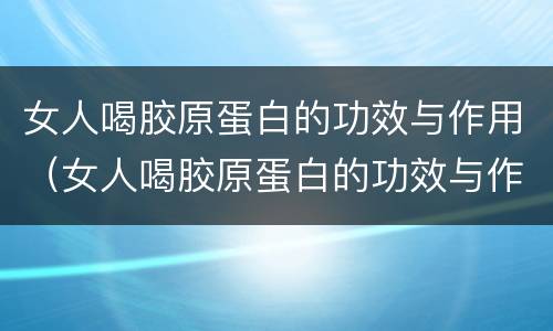 女人喝胶原蛋白的功效与作用（女人喝胶原蛋白的功效与作用禁忌）