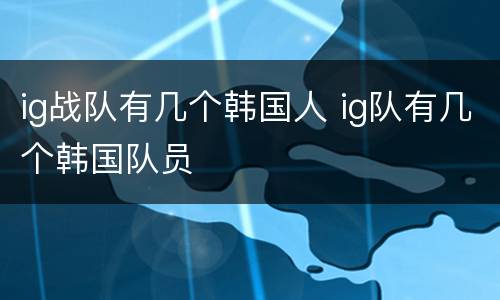 ig战队有几个韩国人 ig队有几个韩国队员