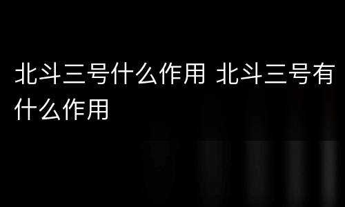 北斗三号什么作用 北斗三号有什么作用