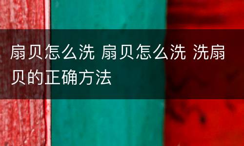 扇贝怎么洗 扇贝怎么洗 洗扇贝的正确方法