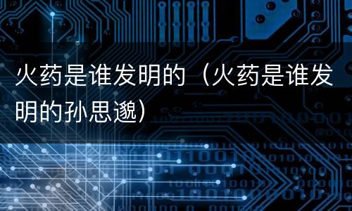 火药是谁发明的（火药是谁发明的孙思邈）