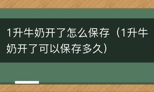 1升牛奶开了怎么保存（1升牛奶开了可以保存多久）
