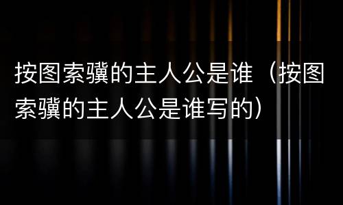 按图索骥的主人公是谁（按图索骥的主人公是谁写的）