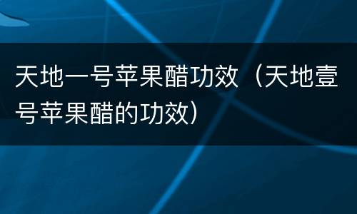 天地一号苹果醋功效（天地壹号苹果醋的功效）