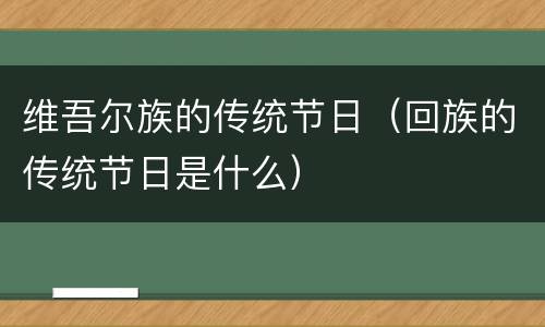 维吾尔族的传统节日（回族的传统节日是什么）