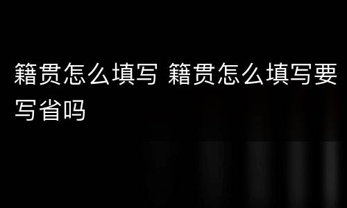籍贯怎么填写 籍贯怎么填写要写省吗