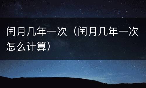 闰月几年一次（闰月几年一次怎么计算）
