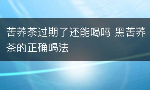 苦荞茶过期了还能喝吗 黑苦荞茶的正确喝法