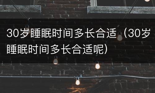 30岁睡眠时间多长合适（30岁睡眠时间多长合适呢）