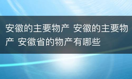 安徽的主要物产 安徽的主要物产 安徽省的物产有哪些