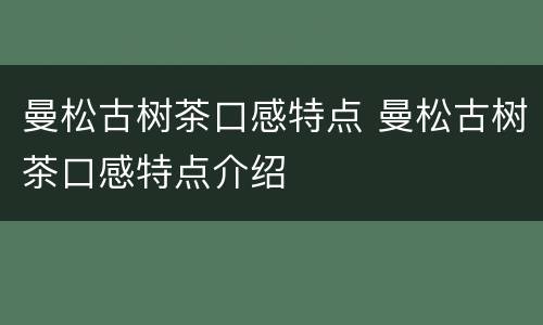曼松古树茶口感特点 曼松古树茶口感特点介绍