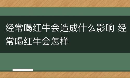 经常喝红牛会造成什么影响 经常喝红牛会怎样