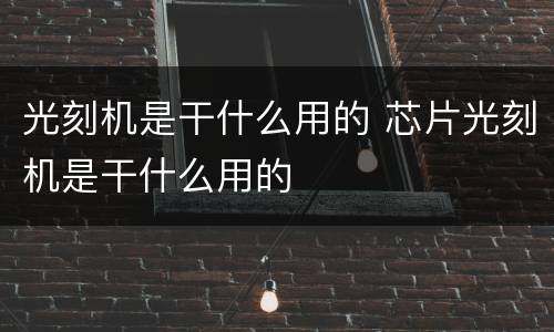 光刻机是干什么用的 芯片光刻机是干什么用的