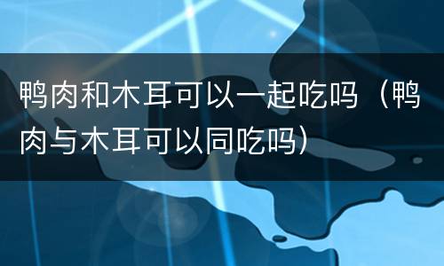 鸭肉和木耳可以一起吃吗（鸭肉与木耳可以同吃吗）