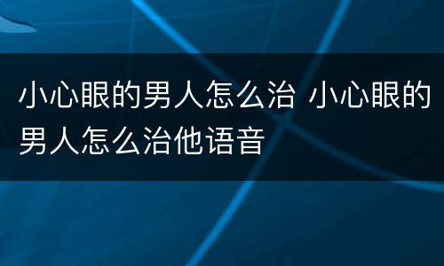小心眼的男人怎么治 小心眼的男人怎么治他语音