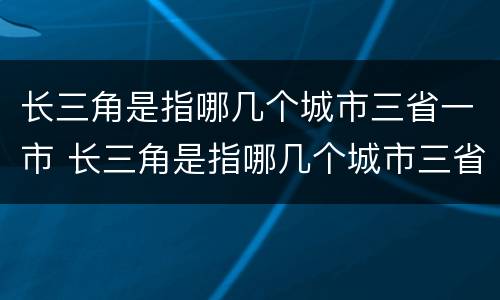 长三角是指哪几个城市三省一市 长三角是指哪几个城市三省一市呢