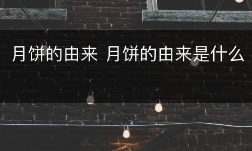 月饼的由来 月饼的由来是什么