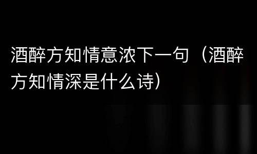 酒醉方知情意浓下一句（酒醉方知情深是什么诗）
