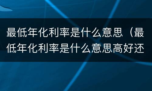 最低年化利率是什么意思（最低年化利率是什么意思高好还是低好）