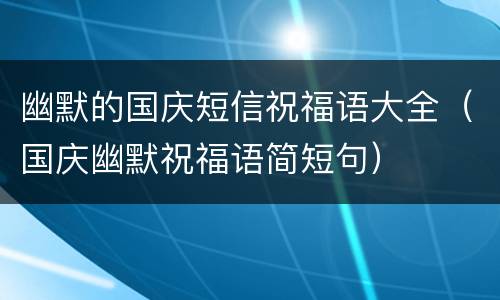 幽默的国庆短信祝福语大全（国庆幽默祝福语简短句）