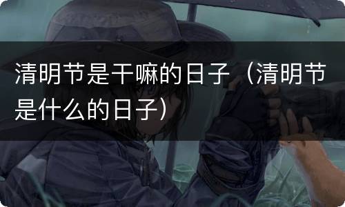 清明节是干嘛的日子（清明节是什么的日子）