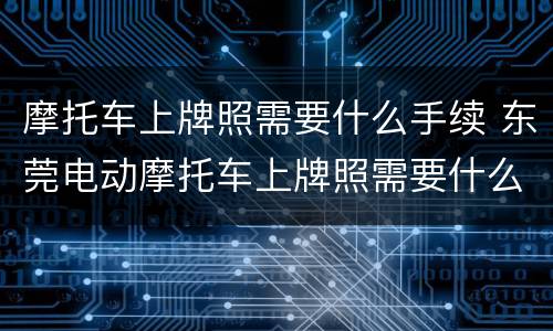 摩托车上牌照需要什么手续 东莞电动摩托车上牌照需要什么手续