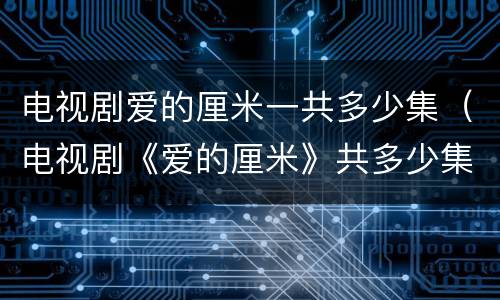 电视剧爱的厘米一共多少集（电视剧《爱的厘米》共多少集?）