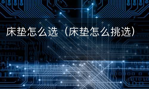 床垫怎么选（床垫怎么挑选）