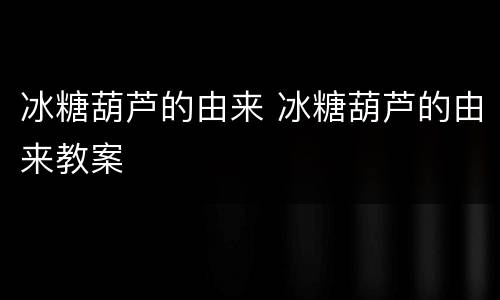 冰糖葫芦的由来 冰糖葫芦的由来教案